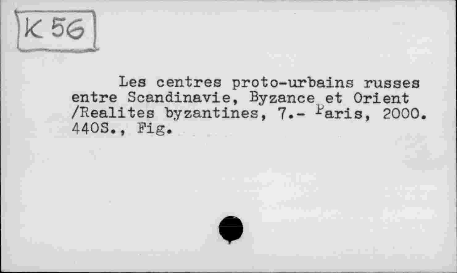 ﻿Les centres proto-urbains russes entre Scandinavie, Byzance et Orient /Realites byzantines, 7.- ^aris, 2000, 44OS., Fig.